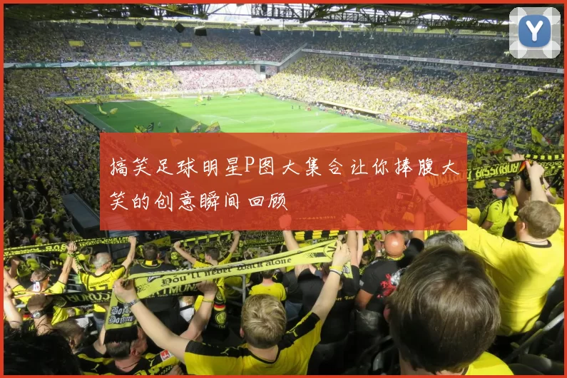 搞笑足球明星P图大集合让你捧腹大笑的创意瞬间回顾