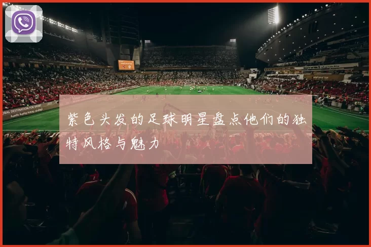 紫色头发的足球明星盘点他们的独特风格与魅力
