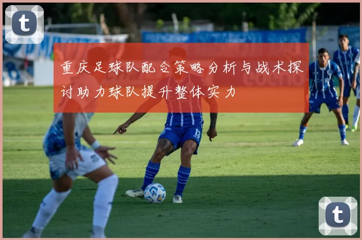 重庆足球队配合策略分析与战术探讨助力球队提升整体实力