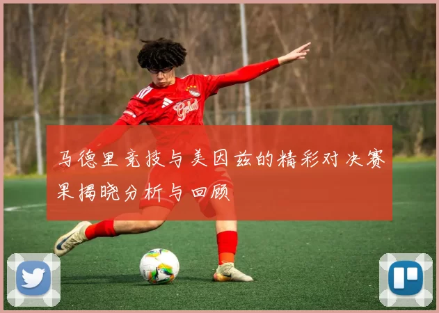 马德里竞技与美因兹的精彩对决赛果揭晓分析与回顾