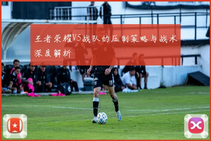 王者荣耀V5战队的压制策略与战术深度解析