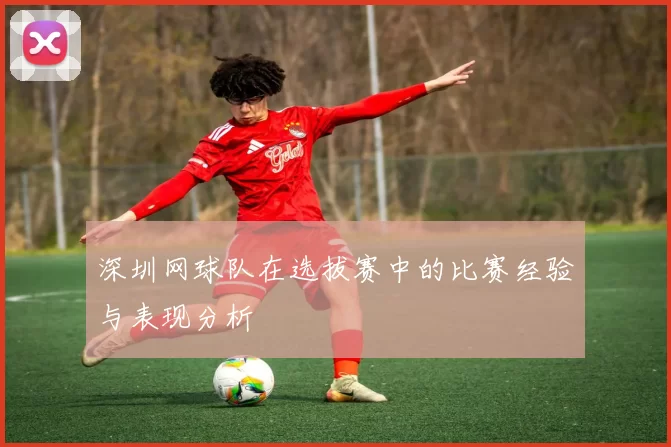 深圳网球队在选拔赛中的比赛经验与表现分析