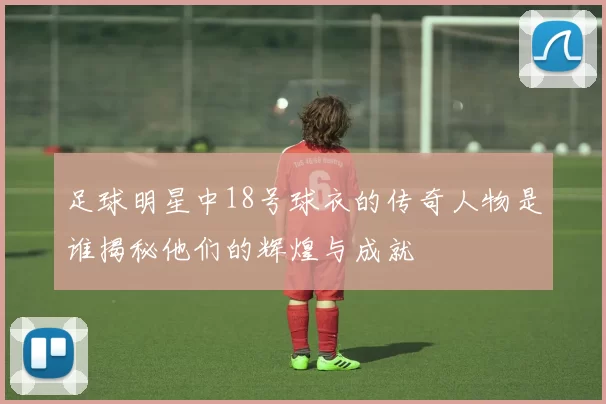 足球明星中18号球衣的传奇人物是谁揭秘他们的辉煌与成就