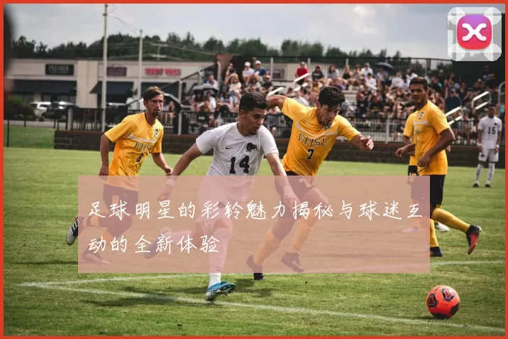 足球明星的彩铃魅力揭秘与球迷互动的全新体验