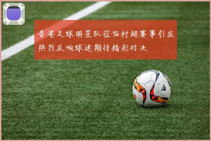 香港足球明星队莅临村超赛事引发热烈反响球迷期待精彩对决