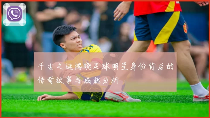 千古之谜揭晓足球明星身份背后的传奇故事与成就分析