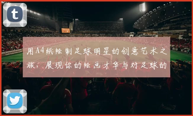 用A4纸绘制足球明星的创意艺术之旅，展现你的绘画才华与对足球的热爱
