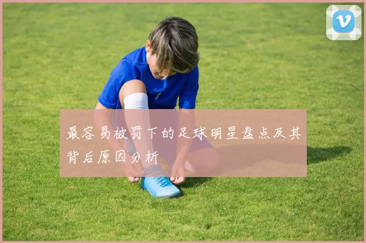 最容易被罚下的足球明星盘点及其背后原因分析