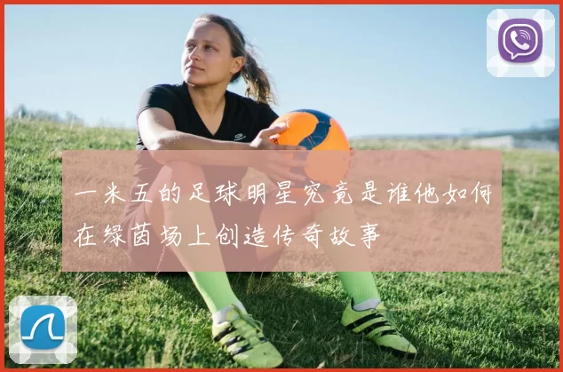 一米五的足球明星究竟是谁他如何在绿茵场上创造传奇故事