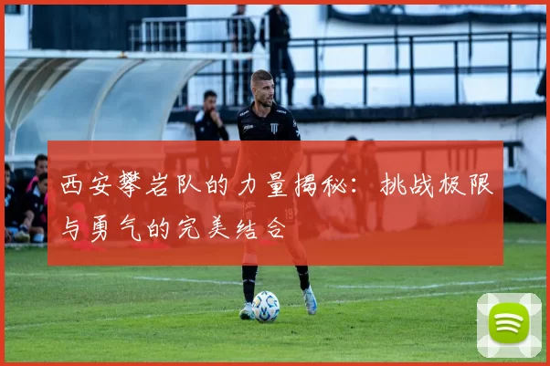 西安攀岩队的力量揭秘：挑战极限与勇气的完美结合