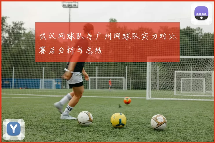 武汉网球队与广州网球队实力对比赛后分析与总结