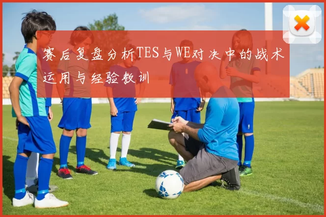 赛后复盘分析TES与WE对决中的战术运用与经验教训