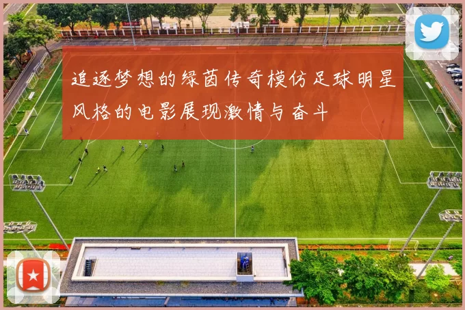 追逐梦想的绿茵传奇模仿足球明星风格的电影展现激情与奋斗