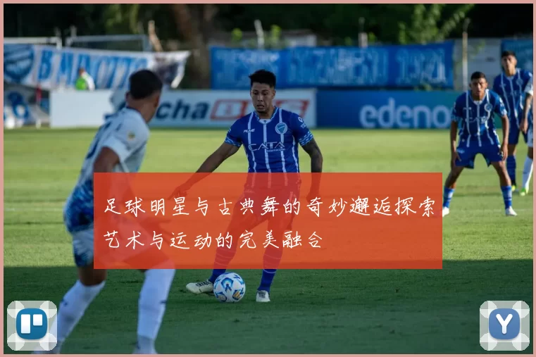 足球明星与古典舞的奇妙邂逅探索艺术与运动的完美融合