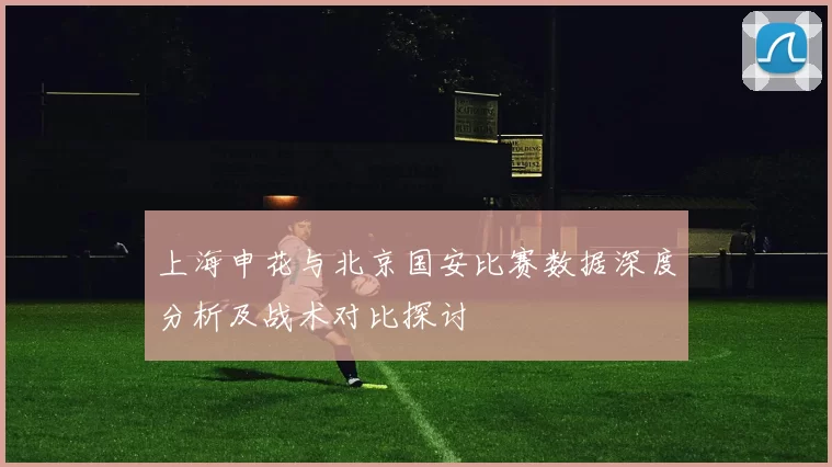上海申花与北京国安比赛数据深度分析及战术对比探讨