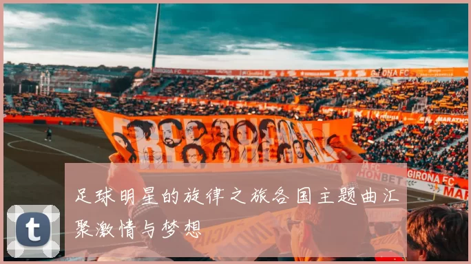 足球明星的旋律之旅各国主题曲汇聚激情与梦想