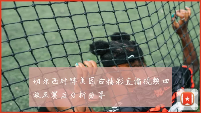 切尔西对阵美因兹精彩直播视频回放及赛后分析分享