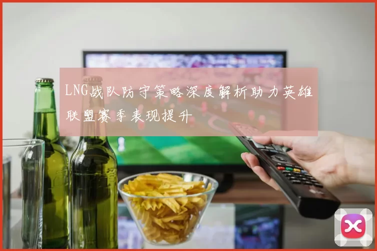 LNG战队防守策略深度解析助力英雄联盟赛季表现提升