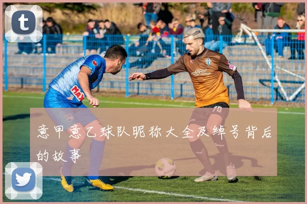 意甲意乙球队昵称大全及绰号背后的故事