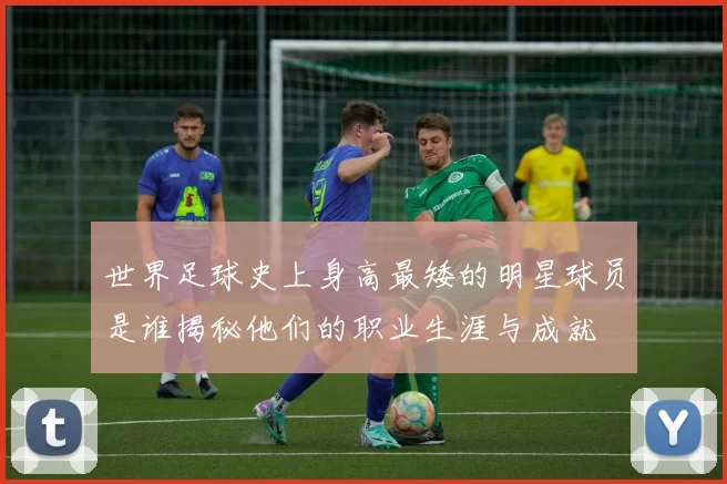 世界足球史上身高最矮的明星球员是谁揭秘他们的职业生涯与成就