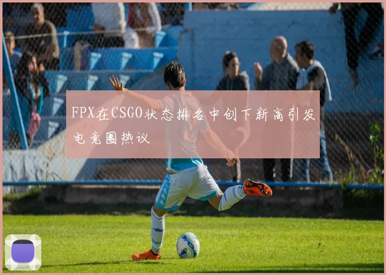 FPX在CSGO状态排名中创下新高引发电竞圈热议
