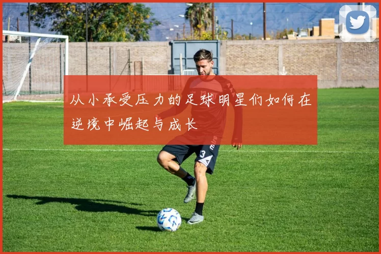 从小承受压力的足球明星们如何在逆境中崛起与成长