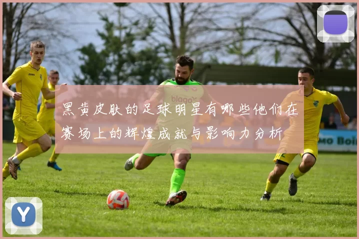 黑黄皮肤的足球明星有哪些他们在赛场上的辉煌成就与影响力分析