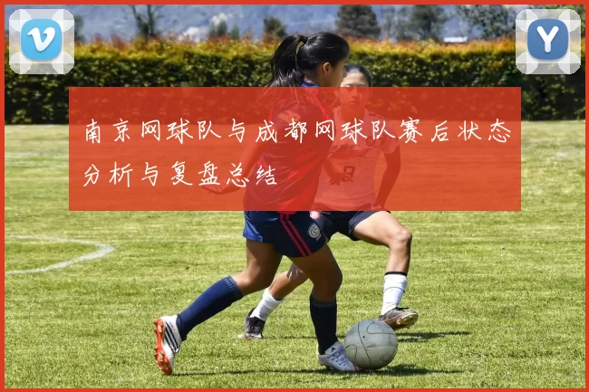 南京网球队与成都网球队赛后状态分析与复盘总结