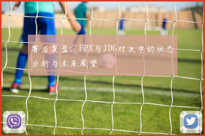 赛后复盘：FPX与JDG对决中的状态分析与未来展望