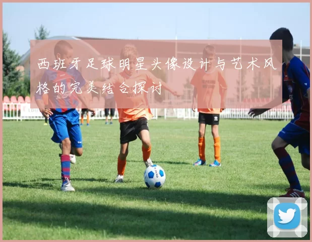 西班牙足球明星头像设计与艺术风格的完美结合探讨