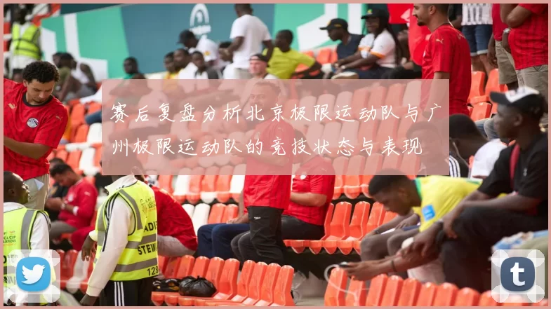 赛后复盘分析北京极限运动队与广州极限运动队的竞技状态与表现