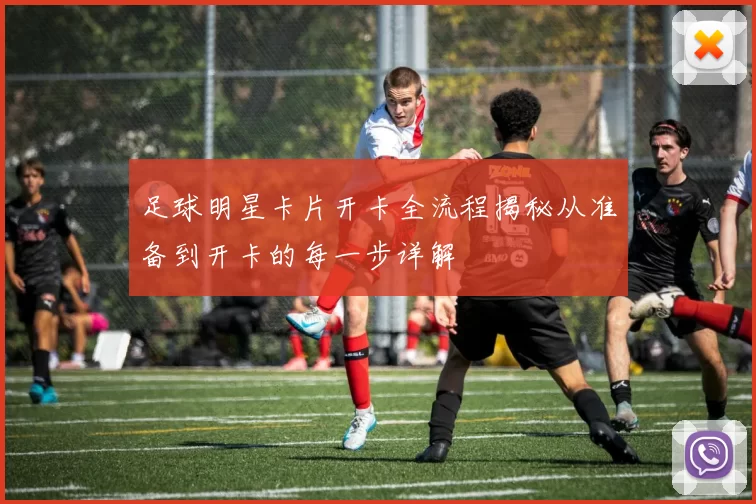 足球明星卡片开卡全流程揭秘从准备到开卡的每一步详解