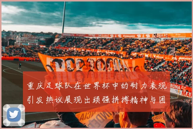 重庆足球队在世界杯中的耐力表现引发热议展现出顽强拼搏精神与团队合作能力