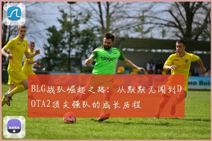 BLG战队崛起之路：从默默无闻到DOTA2顶尖强队的成长历程