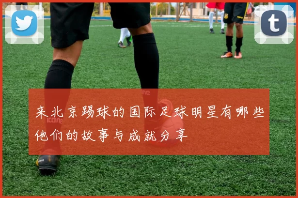 来北京踢球的国际足球明星有哪些他们的故事与成就分享