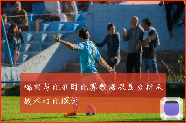 瑞典与比利时比赛数据深度分析及战术对比探讨