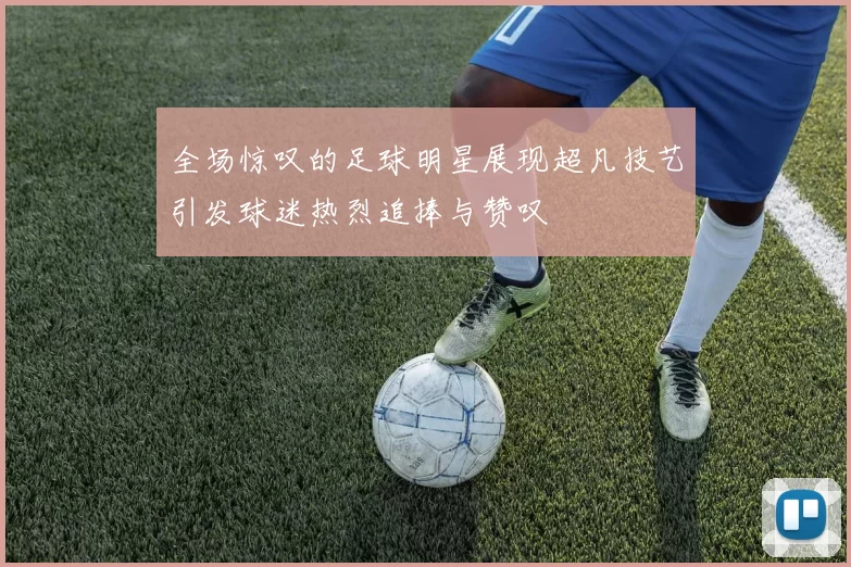 全场惊叹的足球明星展现超凡技艺引发球迷热烈追捧与赞叹
