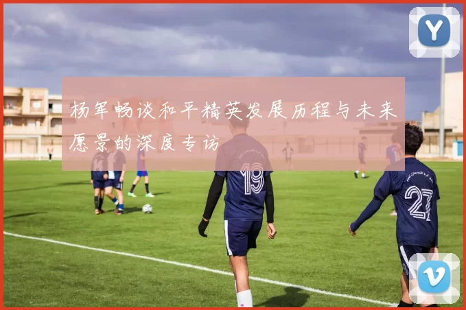 杨军畅谈和平精英发展历程与未来愿景的深度专访