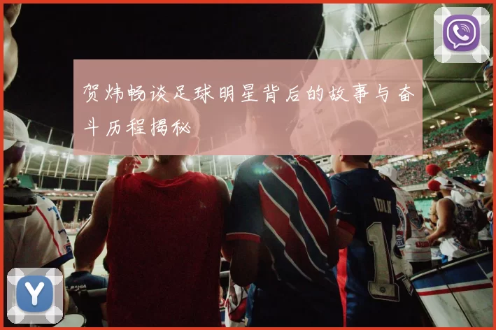 贺炜畅谈足球明星背后的故事与奋斗历程揭秘