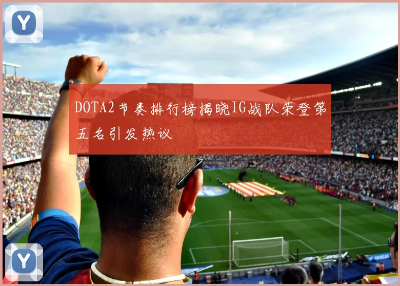 DOTA2节奏排行榜揭晓IG战队荣登第五名引发热议