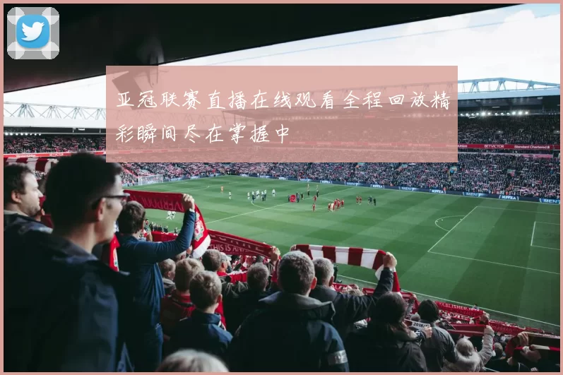 亚冠联赛直播在线观看全程回放精彩瞬间尽在掌握中