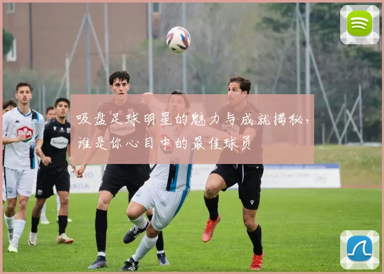 吸盘足球明星的魅力与成就揭秘，谁是你心目中的最佳球员