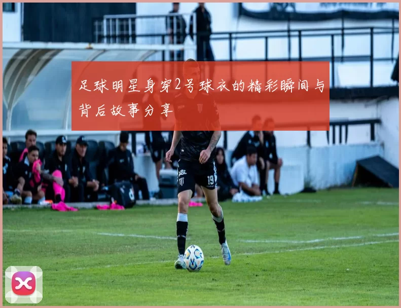 足球明星身穿2号球衣的精彩瞬间与背后故事分享
