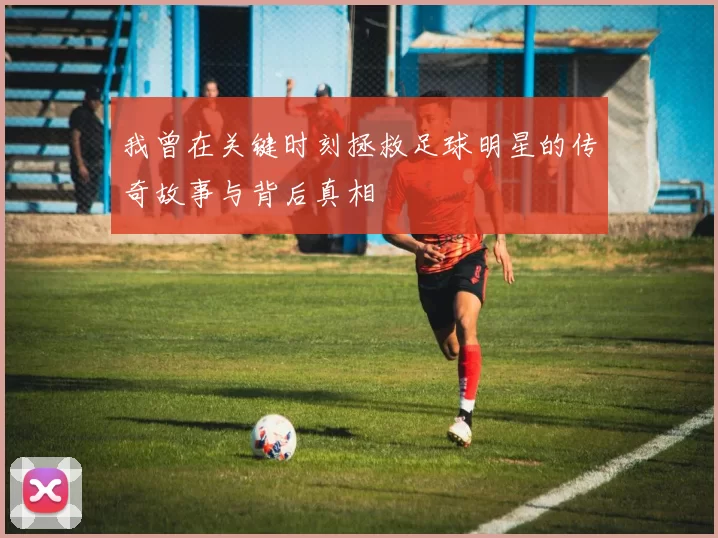 我曾在关键时刻拯救足球明星的传奇故事与背后真相