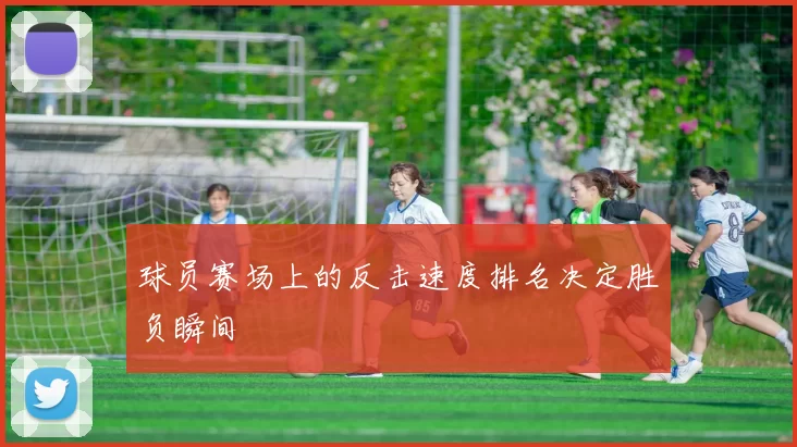 球员赛场上的反击速度排名决定胜负瞬间