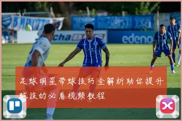 足球明星带球技巧全解析助你提升球技的必看视频教程