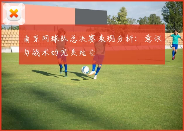南京网球队总决赛表现分析：意识与战术的完美结合