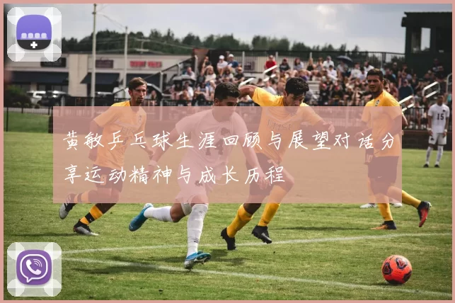 黄敏乒乓球生涯回顾与展望对话分享运动精神与成长历程