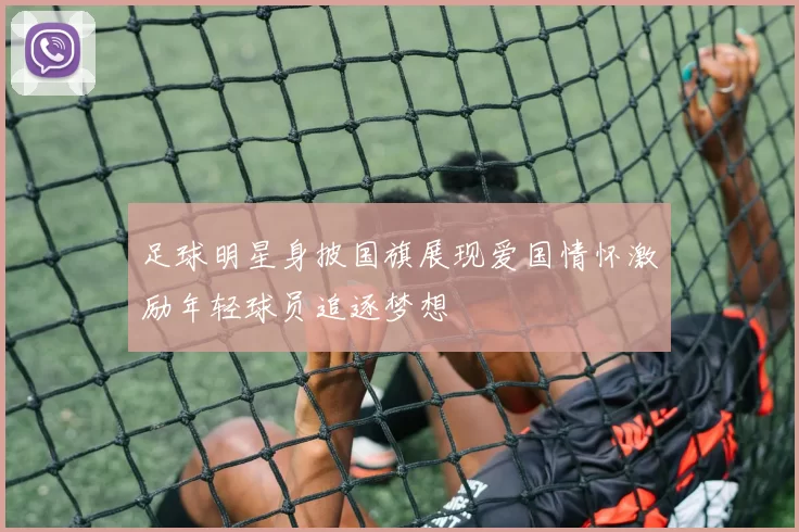 足球明星身披国旗展现爱国情怀激励年轻球员追逐梦想