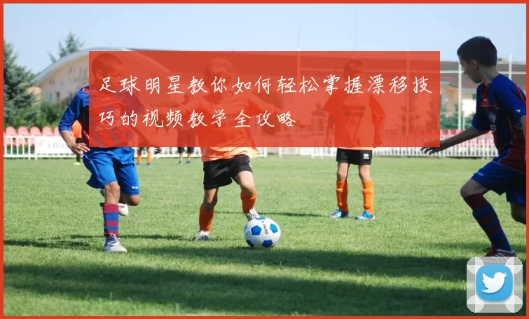 足球明星教你如何轻松掌握漂移技巧的视频教学全攻略